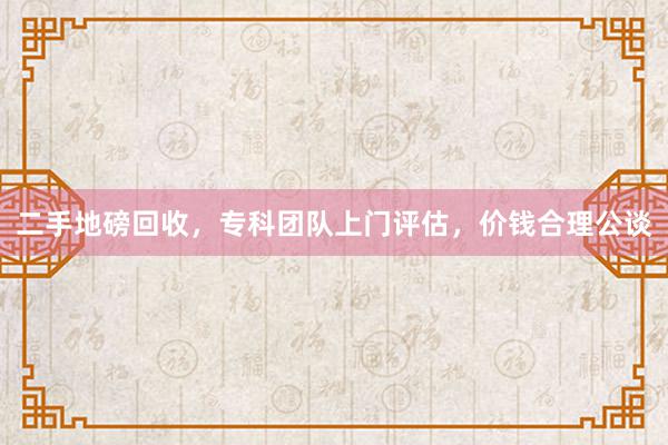 二手地磅回收，专科团队上门评估，价钱合理公谈