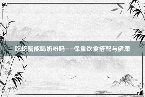 吃螃蟹能喝奶粉吗——保重饮食搭配与健康