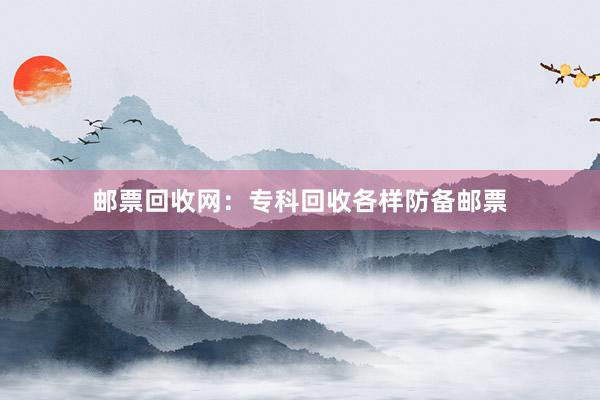 邮票回收网：专科回收各样防备邮票