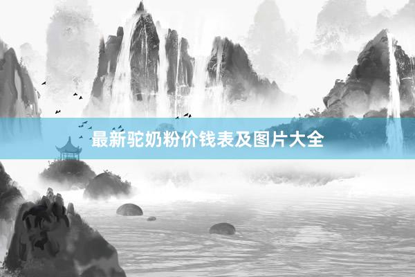 最新驼奶粉价钱表及图片大全