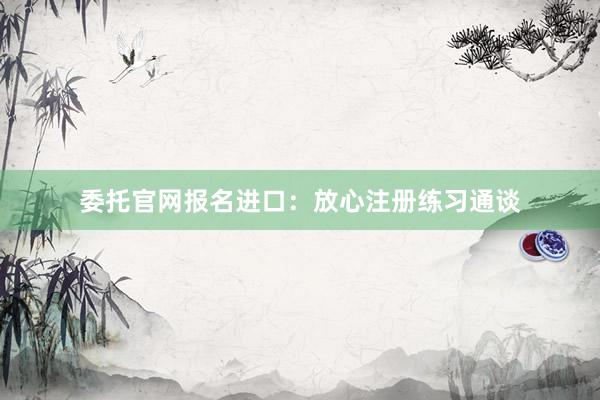 委托官网报名进口：放心注册练习通谈