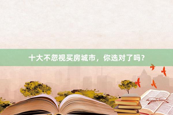 十大不忽视买房城市，你选对了吗？