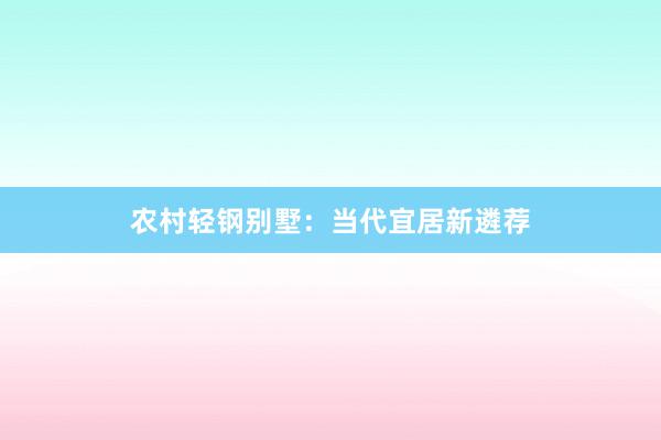 农村轻钢别墅：当代宜居新遴荐