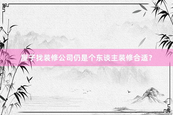 屋子找装修公司仍是个东谈主装修合适？