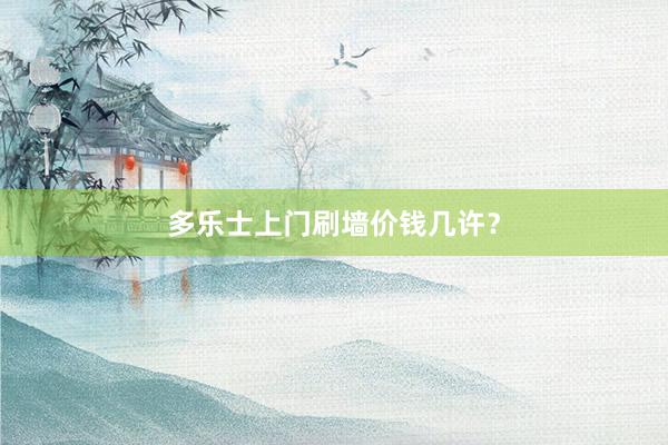 多乐士上门刷墙价钱几许？