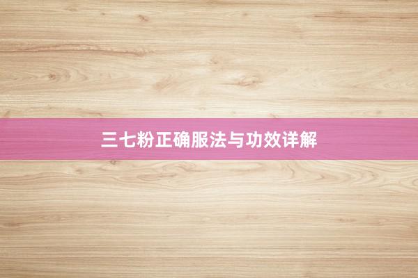 三七粉正确服法与功效详解