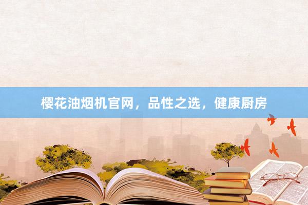 樱花油烟机官网，品性之选，健康厨房