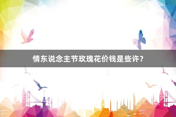 情东说念主节玫瑰花价钱是些许？