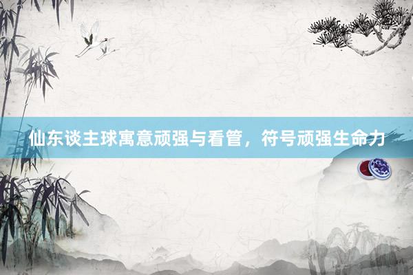 仙东谈主球寓意顽强与看管，符号顽强生命力