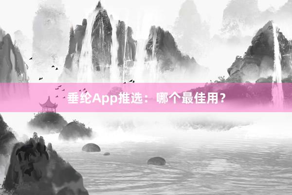 垂纶App推选：哪个最佳用？